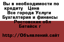 Вы в необходимости по кредиту › Цена ­ 90 000 - Все города Услуги » Бухгалтерия и финансы   . Ростовская обл.,Батайск г.